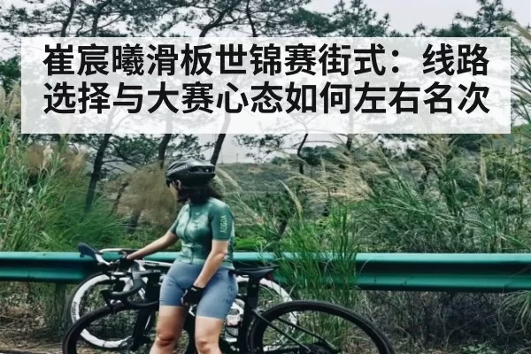 崔宸曦滑板世锦赛街式：线路选择与大赛心态如何左右名次