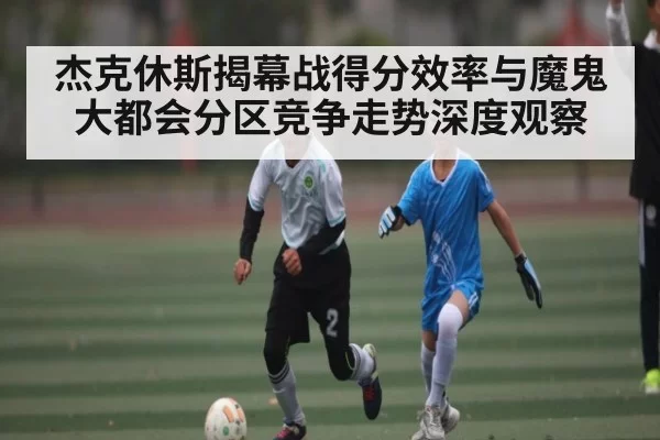 杰克休斯揭幕战得分效率与魔鬼大都会分区竞争走势深度观察